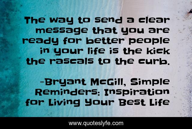 The way to send a clear message that you are ready for better people in your life is the kick the rascals to the curb.