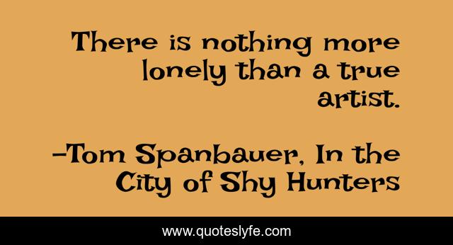 There is nothing more lonely than a true artist.