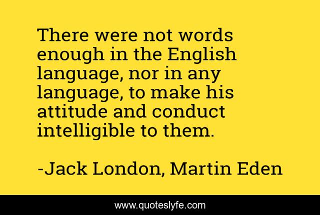 There were not words enough in the English language, nor in any language, to make his attitude and conduct intelligible to them.
