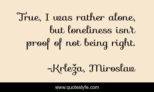 True, I was rather alone, but loneliness isn't proof of not being right.