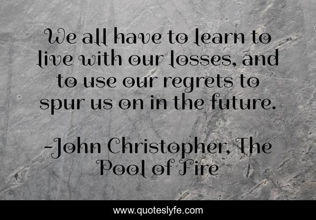 We all have to learn to live with our losses, and to use our regrets to spur us on in the future.