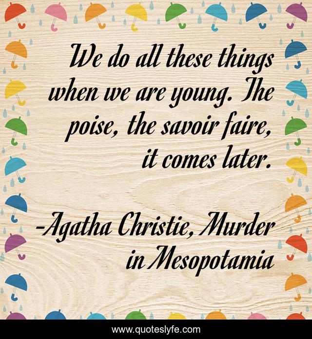 We do all these things when we are young. The poise, the savoir faire, it comes later.