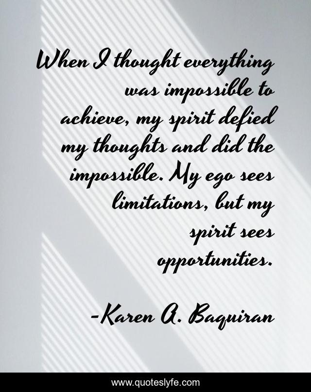 When I thought everything was impossible to achieve, my spirit defied my thoughts and did the impossible. My ego sees limitations, but my spirit sees opportunities.