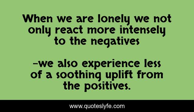 When we are lonely we not only react more intensely to the negatives