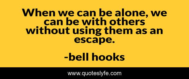 When we can be alone, we can be with others without using them as an escape.
