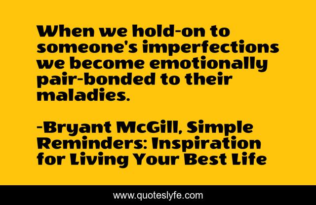 When we hold-on to someone's imperfections we become emotionally pair-bonded to their maladies.