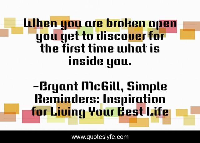 When you are broken open you get to discover for the first time what is inside you.