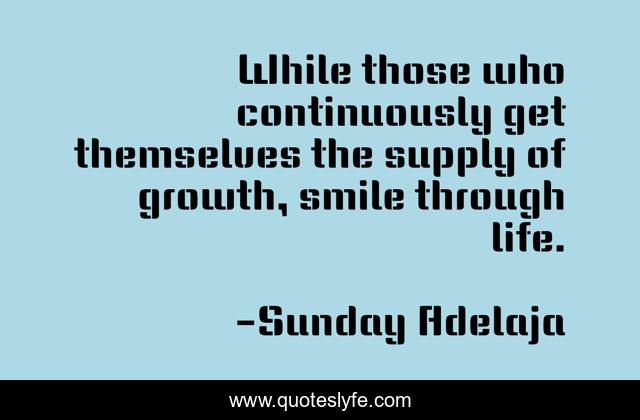 While those who continuously get themselves the supply of growth, smile through life.