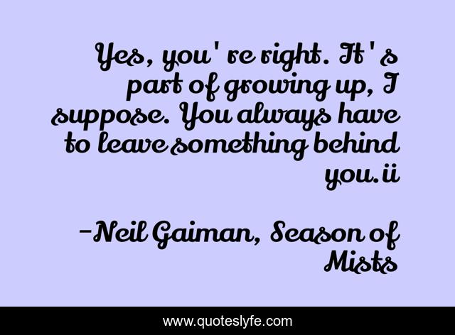 Yes, you're right. It's part of growing up, I suppose. You always have to leave something behind you.ü