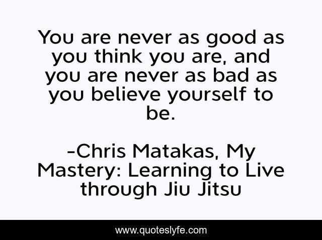 You are never as good as you think you are, and you are never as bad as you believe yourself to be.