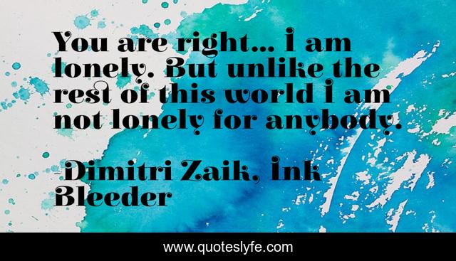 You are right... I am lonely. But unlike the rest of this world I am not lonely for anybody.