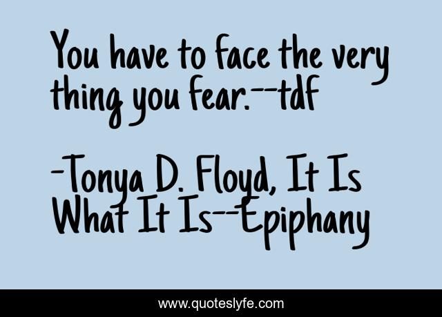 You have to face the very thing you fear.--tdf