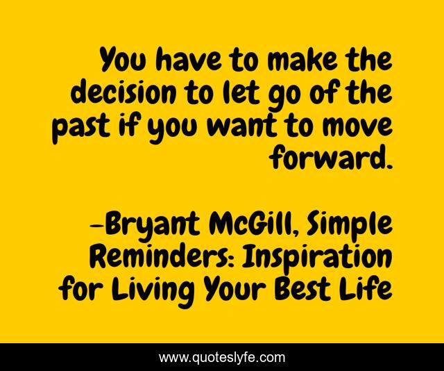 You have to make the decision to let go of the past if you want to move forward.
