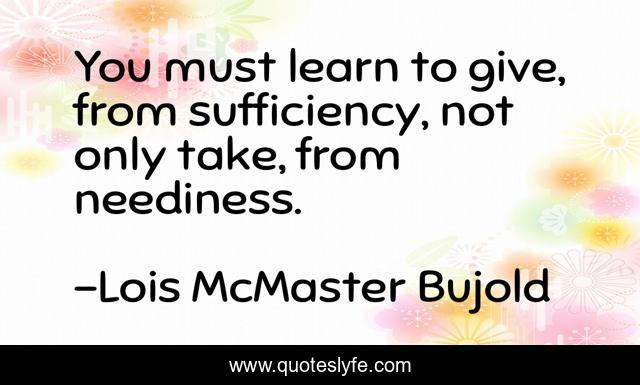 You must learn to give, from sufficiency, not only take, from neediness.