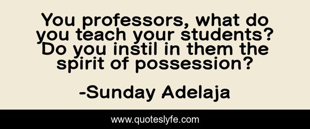 You professors, what do you teach your students? Do you instil in them the spirit of possession?