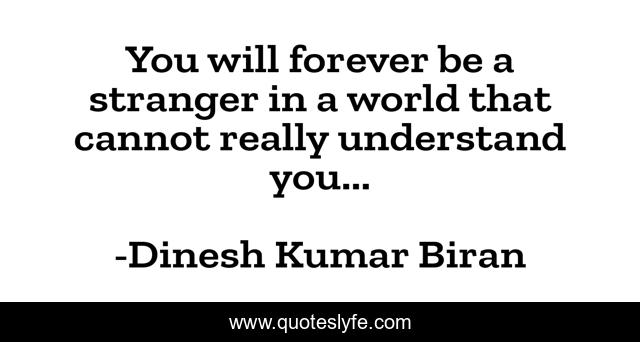 You will forever be a stranger in a world that cannot really understand you...