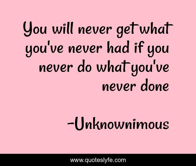 You will never get what you've never had if you never do what you've never done