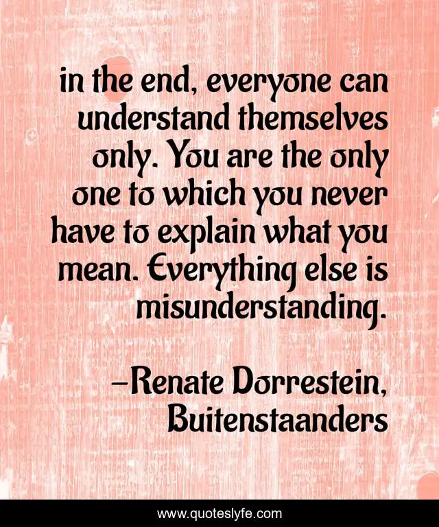 in the end, everyone can understand themselves only. You are the only one to which you never have to explain what you mean. Everything else is misunderstanding.