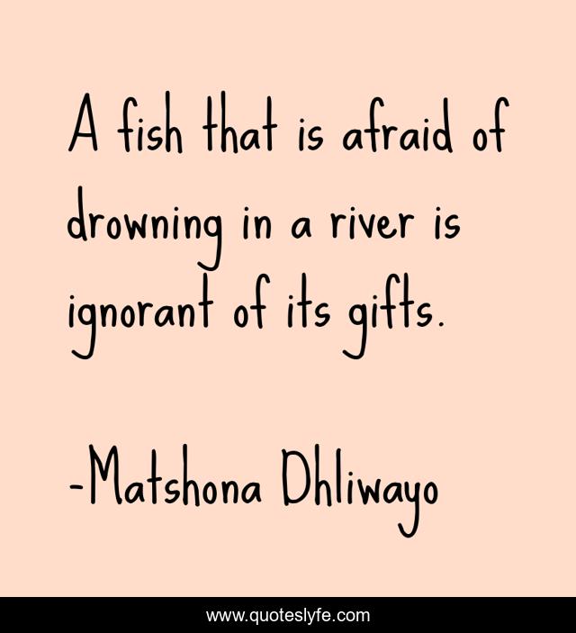 A fish that is afraid of drowning in a river is ignorant of its gifts.