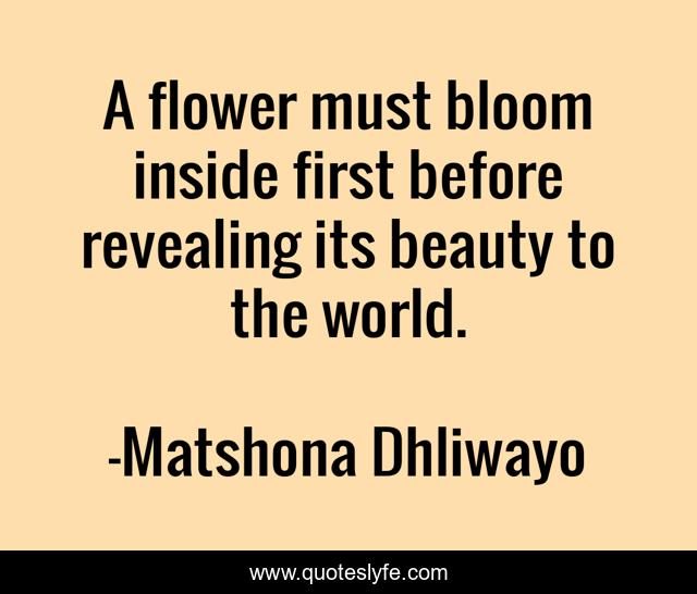 A flower must bloom inside first before revealing its beauty to the world.