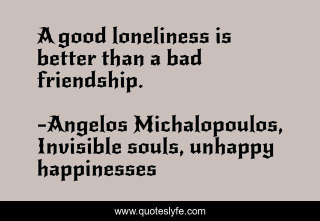 A good loneliness is better than a bad friendship.