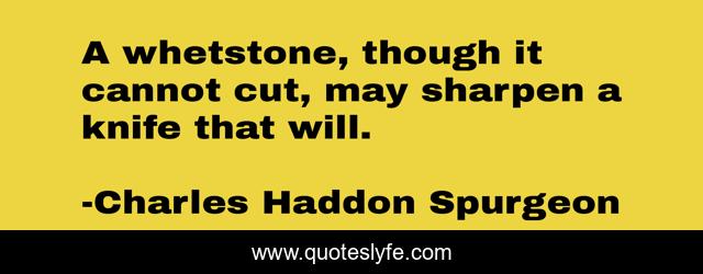 A whetstone, though it cannot cut, may sharpen a knife that will.