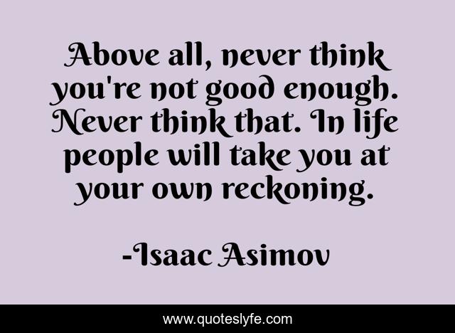 Above All Never Think You Re Not Good Enough Never Think That In Li Quote By Isaac Asimov Quoteslyfe