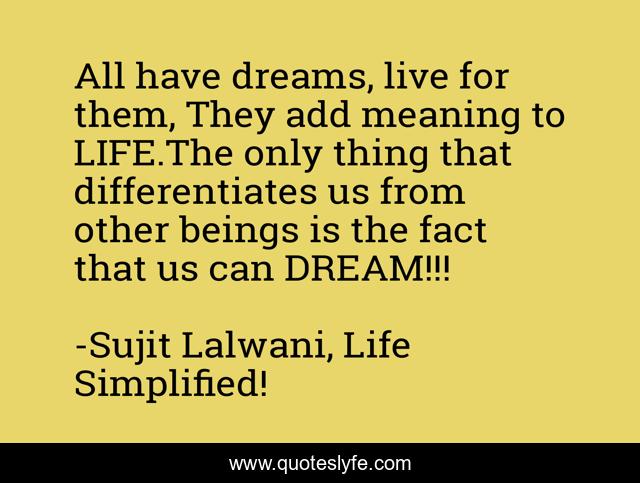 All have dreams, live for them, They add meaning to LIFE.The only thing that differentiates us from other beings is the fact that us can DREAM!!!