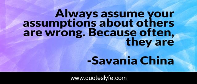 Always assume your assumptions about others are wrong. Because often, they are