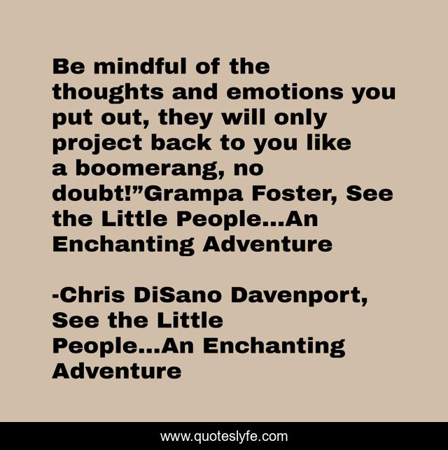 Be mindful of the thoughts and emotions you put out, they will only project back to you like a boomerang, no doubt!”Grampa Foster, See the Little People…An Enchanting Adventure