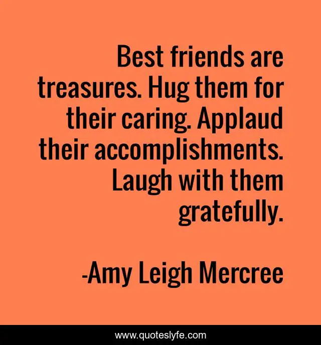 Best friends are treasures. Hug them for their caring. Applaud their accomplishments. Laugh with them gratefully.