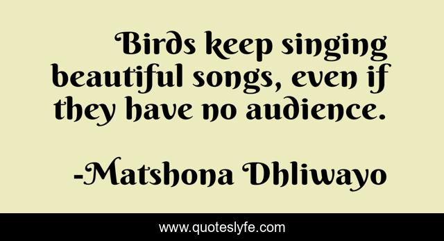 Birds keep singing beautiful songs, even if they have no audience.