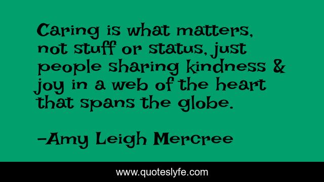 Caring is what matters, not stuff or status, just people sharing kindness & joy in a web of the heart that spans the globe.