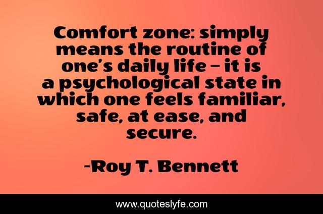 Comfort zone: simply means the routine of one’s daily life – it is a psychological state in which one feels familiar, safe, at ease, and secure.