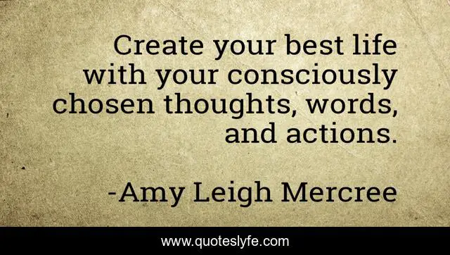 Create your best life with your consciously chosen thoughts, words, and actions.