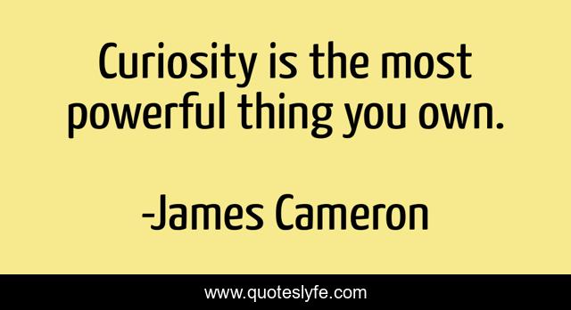 Curiosity is the most powerful thing you own.