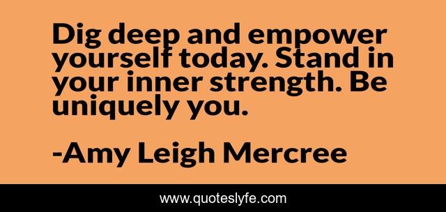 Dig deep and empower yourself today. Stand in your inner strength. Be uniquely you.