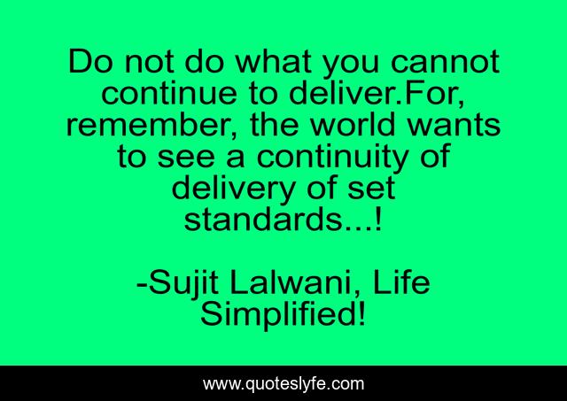 Do not do what you cannot continue to deliver.For, remember, the world wants to see a continuity of delivery of set standards...!