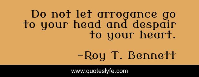 Do not let arrogance go to your head and despair to your heart.