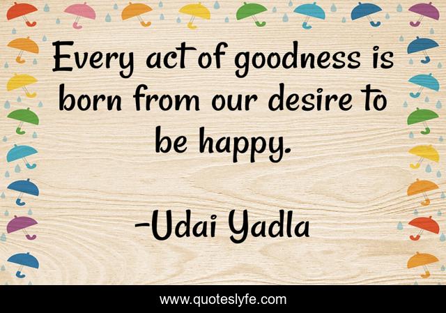 Every act of goodness is born from our desire to be happy.