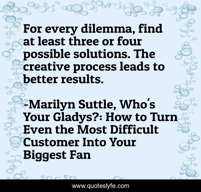 For every dilemma, find at least three or four possible solutions. The creative process leads to better results.