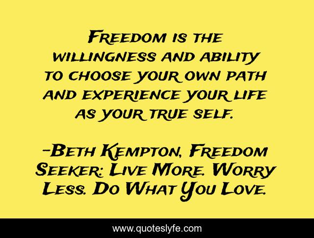 Freedom is the willingness and ability to choose your own path and experience your life as your true self.