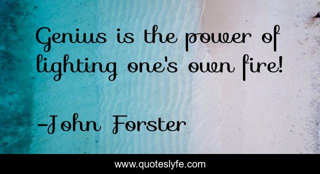 Genius is the power of lighting one's own fire!