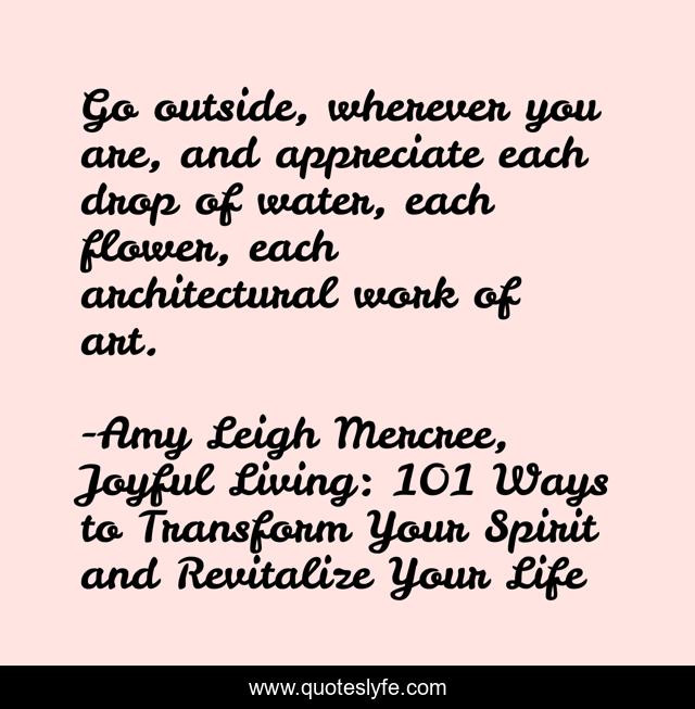 Go outside, wherever you are, and appreciate each drop of water, each flower, each architectural work of art.