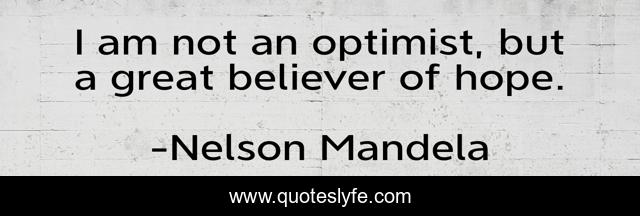 I am not an optimist, but a great believer of hope.