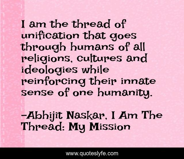 I am the thread of unification that goes through humans of all religions, cultures and ideologies while reinforcing their innate sense of one humanity.
