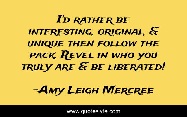 I'd rather be interesting, original, & unique then follow the pack. Revel in who you truly are & be liberated!