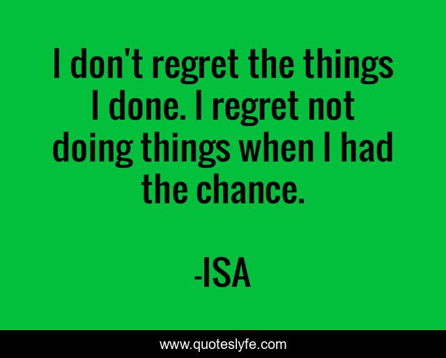 I don't regret the things I done. I regret not doing things when I had the chance.