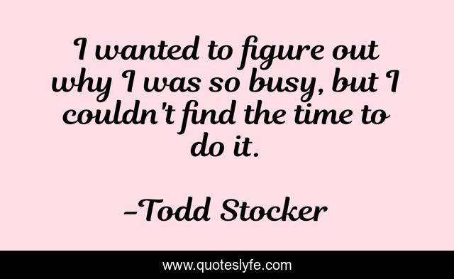 I wanted to figure out why I was so busy, but I couldn't find the time to do it.