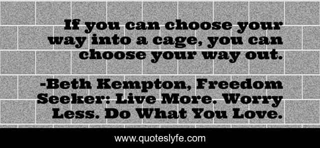 If you can choose your way into a cage, you can choose your way out.